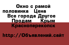 Окно с рамой половинка › Цена ­ 4 000 - Все города Другое » Продам   . Крым,Красноперекопск